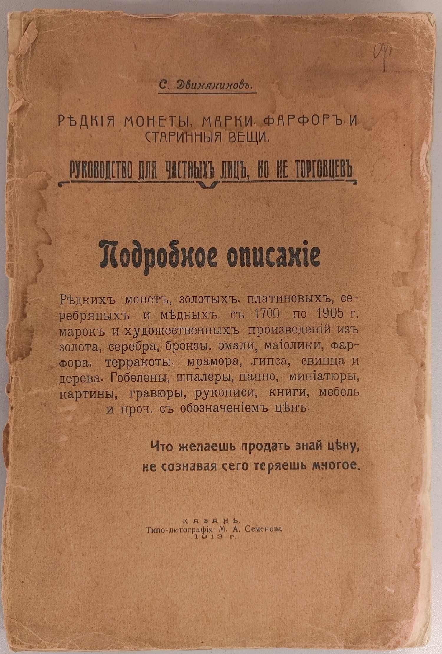 (Что желаешь продать знай цену, не сознавая сего теряешь многое) Двинянинов С. Редкие монеты, марки, фарфор и старинные вещи. Руководство для частных лиц, но не торговцев. Подробное описание (Казань, 1913).